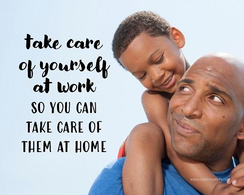 A safety poster showing a young boy sitting on his father's shoulders while they smile at each other with the slogan take care of yourself at work so you can take care of them at home.