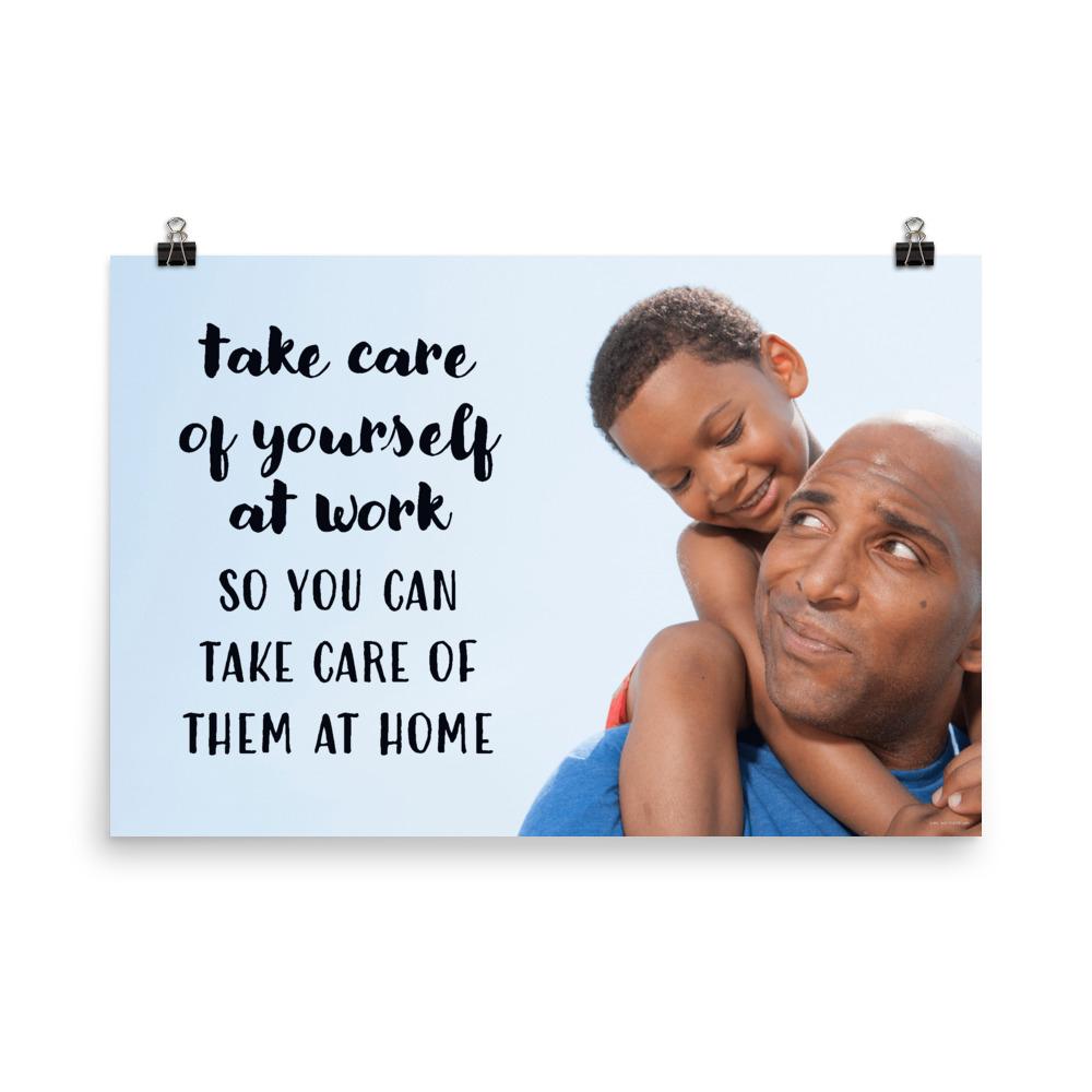 A safety poster showing a young boy sitting on his father's shoulders while they smile at each other with the slogan take care of yourself at work so you can take care of them at home.